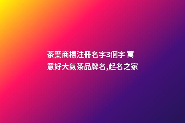 茶葉商標注冊名字3個字 寓意好大氣茶品牌名,起名之家-第1張-商標起名-玄機派